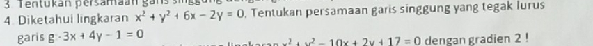 Tentukan persamaan gans singgu
4. Diketahui lingkaran x^2+y^2+6x-2y=0 , Tentukan persamaan garis singgung yang tegak lurus
garis g· 3x+4y-1=0
x^2+y^2-10x+2y+17=0 dengan gradien 2!