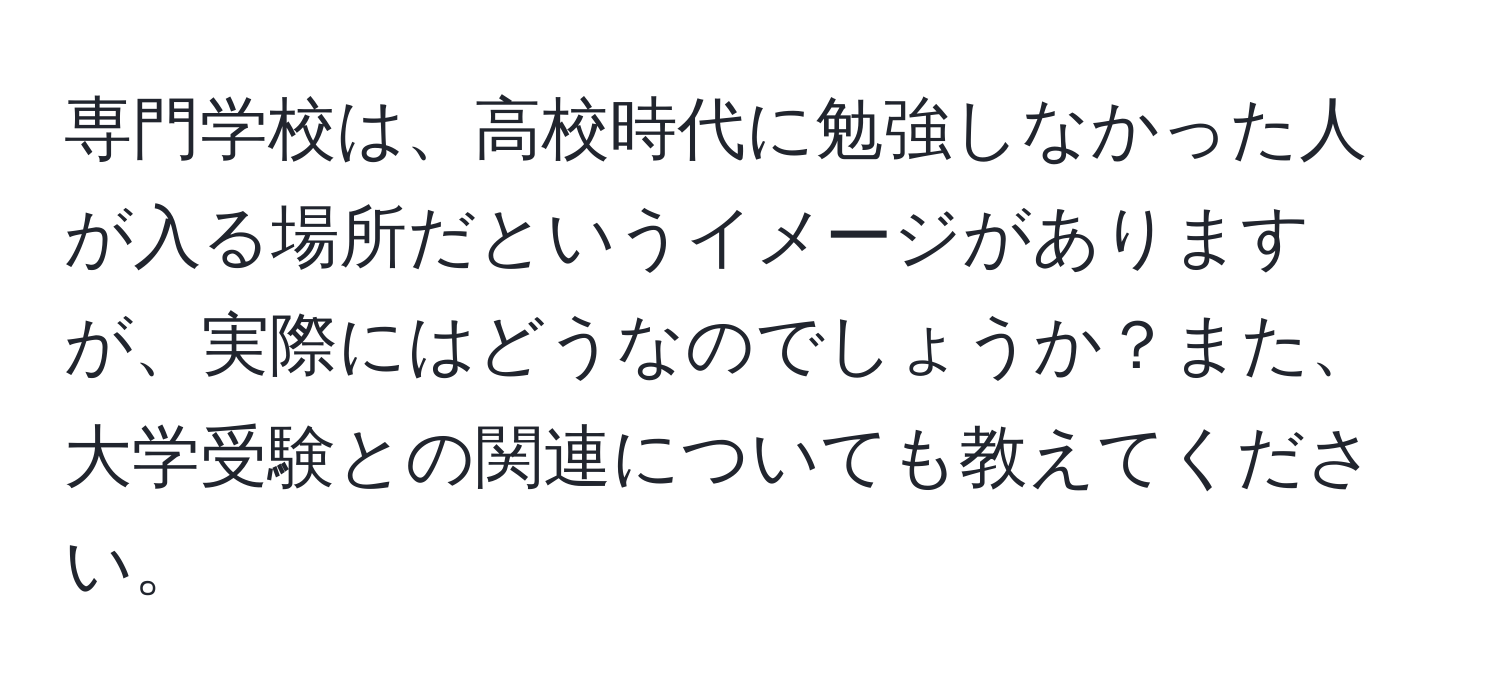 専門学校は、高校時代に勉強しなかった人が入る場所だというイメージがありますが、実際にはどうなのでしょうか？また、大学受験との関連についても教えてください。