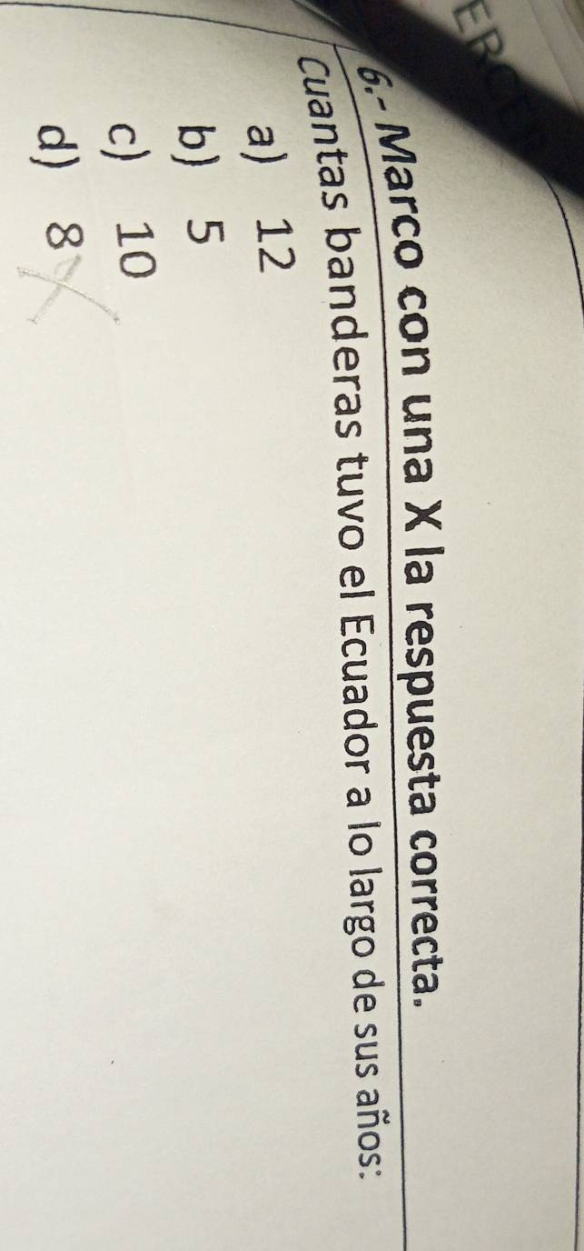 EP
6.- Marco con una X la respuesta correcta.
Cuantas banderas tuvo el Ecuador a lo largo de sus años:
a) 12
b 5
c) 10
d) 8