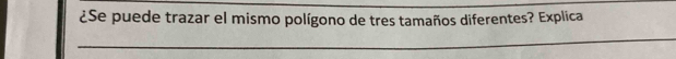 ¿Se puede trazar el mismo polígono de tres tamaños diferentes? Explica 
_