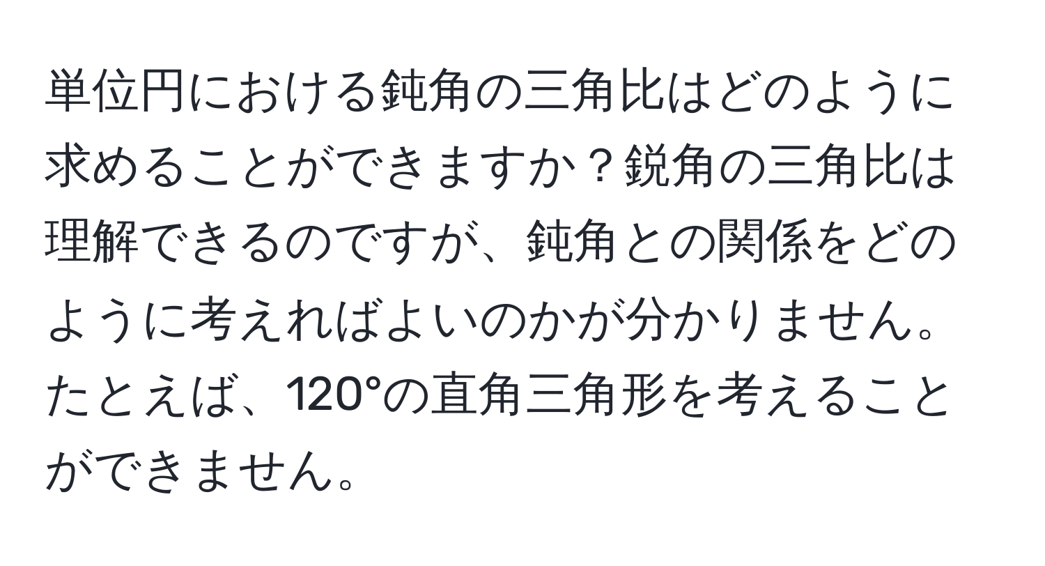 単位円における鈍角の三角比はどのように求めることができますか？鋭角の三角比は理解できるのですが、鈍角との関係をどのように考えればよいのかが分かりません。たとえば、120°の直角三角形を考えることができません。