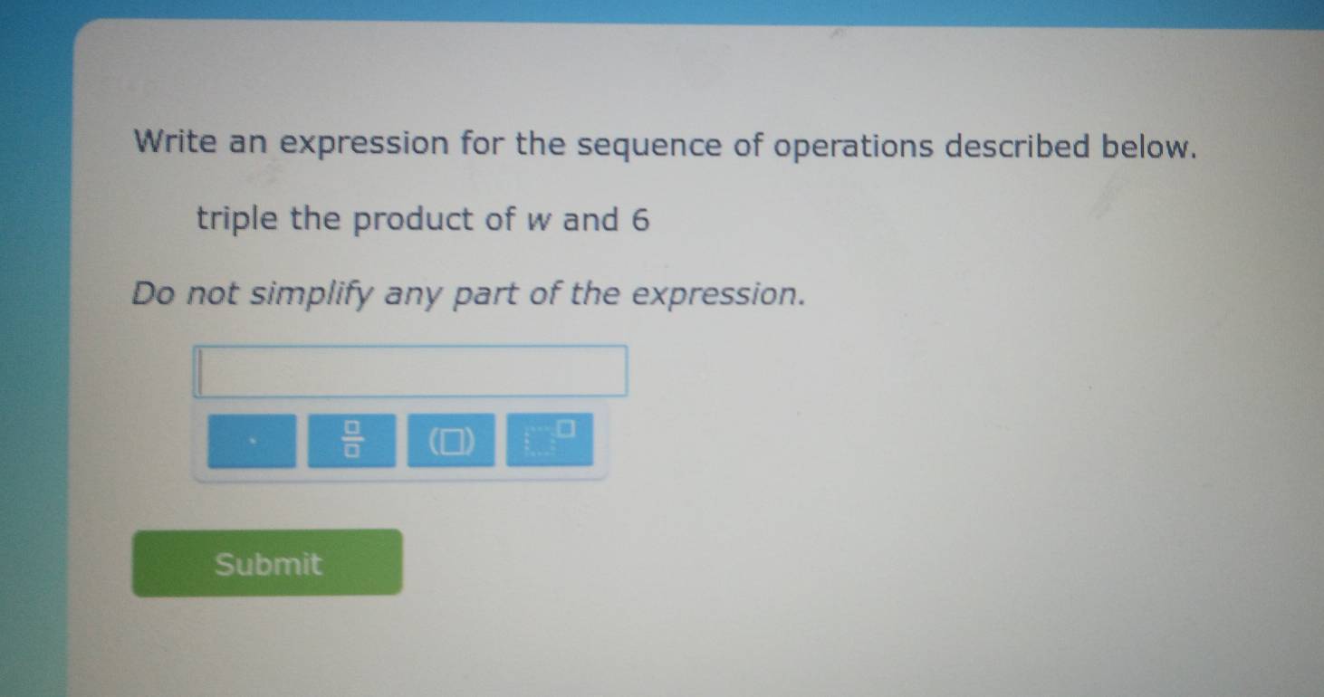 Write an expression for the sequence of operations described below. 
triple the product of w and 6
Do not simplify any part of the expression.
 □ /□   1
Submit