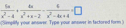  5x/x^2-4 + 4x/x^2+x-2 - 6/x^2-4x+4 =□
(Simplify your answer. Type your answer in factored form.)