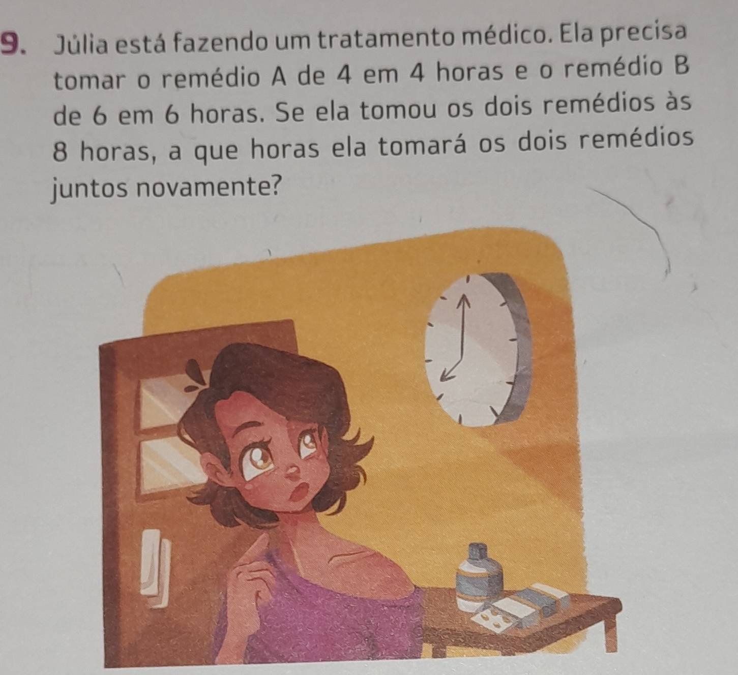 Júlia está fazendo um tratamento médico. Ela precisa 
tomar o remédio A de 4 em 4 horas e o remédio B 
de 6 em 6 horas. Se ela tomou os dois remédios às
8 horas, a que horas ela tomará os dois remédios 
juntos novamente?