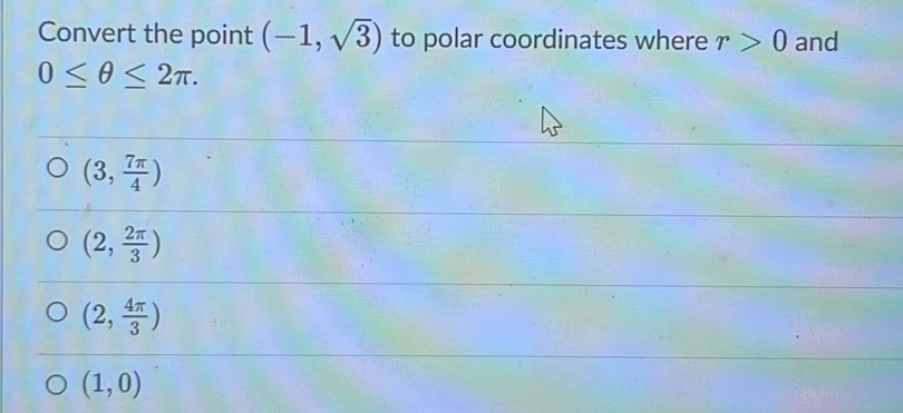 Convert the point (-1,sqrt(3)) to polar coordinates where r>0 and
0≤ θ ≤ 2π.
(3, 7π /4 )
(2, 2π /3 )
(2, 4π /3 )
(1,0)