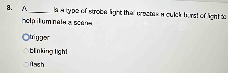 A _is a type of strobe light that creates a quick burst of light to
help illuminate a scene.
trigger
blinking light
flash