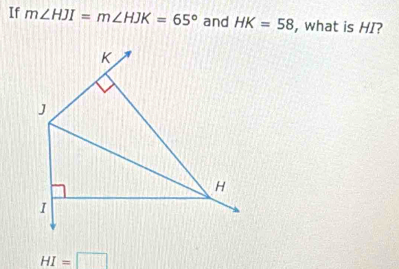 If m∠ HJI=m∠ HJK=65° and HK=58 , what is HI?
K
J
H
I
HI=□