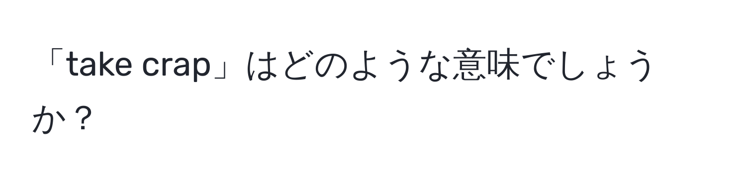 「take crap」はどのような意味でしょうか？