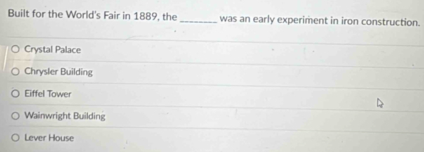 Built for the World's Fair in 1889, the _was an early experiment in iron construction.
Crystal Palace
Chrysler Building
Eiffel Tower
Wainwright Building
Lever House