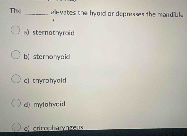 The_ elevates the hyoid or depresses the mandible
a) sternothyroid
b) sternohyoid
c) thyrohyoid
d) mylohyoid
e) cricopharyngeus