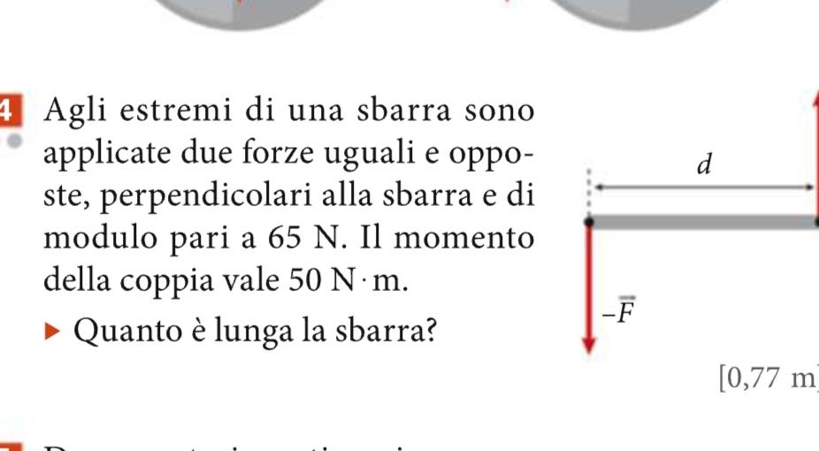 Agli estremi di una sbarra sono
applicate due forze uguali e oppo-
ste, perpendicolari alla sbarra e di
modulo pari a 65 N. Il momento
della coppia vale 50 N m.
Quanto è lunga la sbarra?