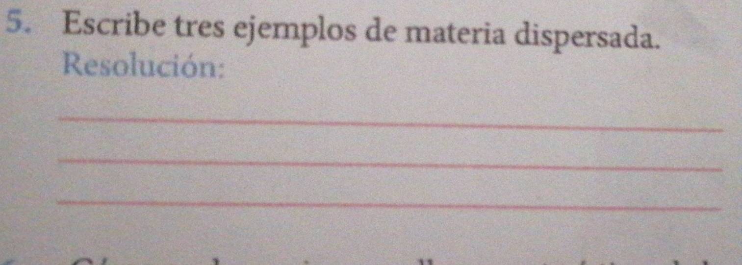 Escribe tres ejemplos de materia dispersada. 
Resolución: 
_ 
_ 
_