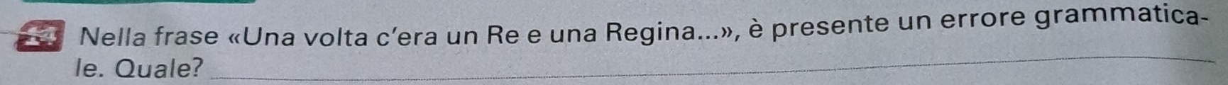 Nella frase «Una volta c’era un Re e una Regina...», è presente un errore grammatica- 
le. Quale? 
_