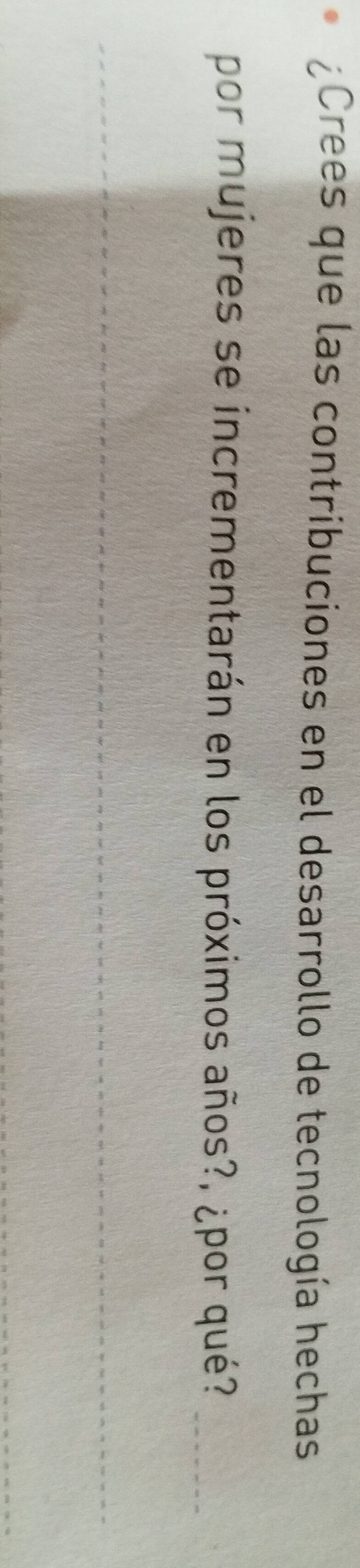 ¿Crees que las contribuciones en el desarrollo de tecnología hechas 
por mujeres se incrementarán en los próximos años?, ¿por qué?_ 
_ 
_