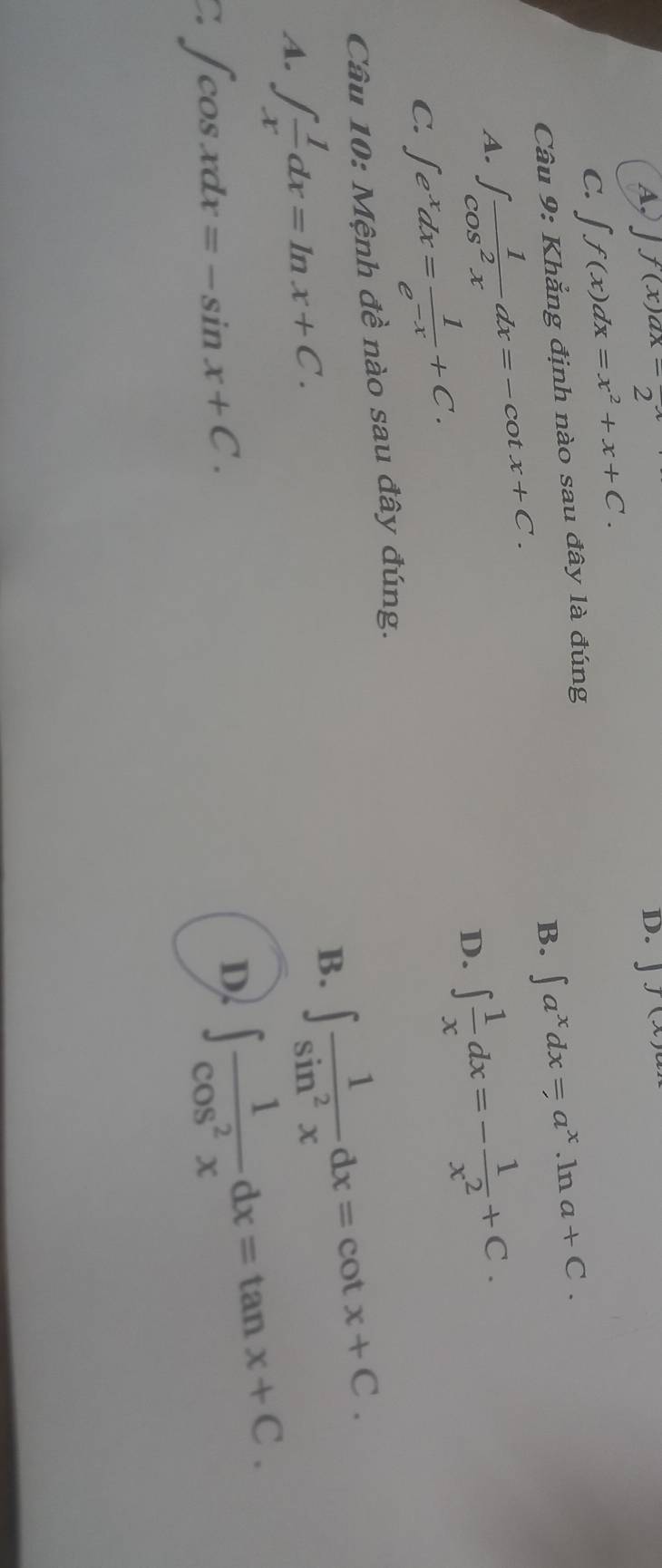 A f(x)ax=frac 2
D. J(x
C. ∈t f(x)dx=x^2+x+C.
B. ∈t a^xdx=a^x.ln a+C. 
Câu 9: Khẳng định nào sau đây là đúng
A. ∈t  1/cos^2x dx=-cot x+C.
C. ∈t e^xdx= 1/e^(-x) +C.
D. ∈t  1/x dx=- 1/x^2 +C. 
Câu 10: Mệnh đề nào sau đây đúng.
A. ∈t  1/x dx=ln x+C.
B. ∈t  1/sin^2x dx=cot x+C.
C ∈t cos xdx=-sin x+C.
D. ∈t  1/cos^2x dx=tan x+C.