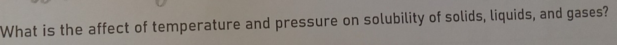 What is the affect of temperature and pressure on solubility of solids, liquids, and gases?