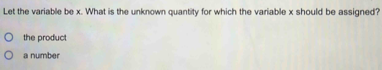 Let the variable be x. What is the unknown quantity for which the variable x should be assigned?
the product
a number