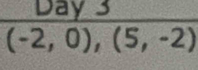 Day 3
(-2,0),(5,-2)