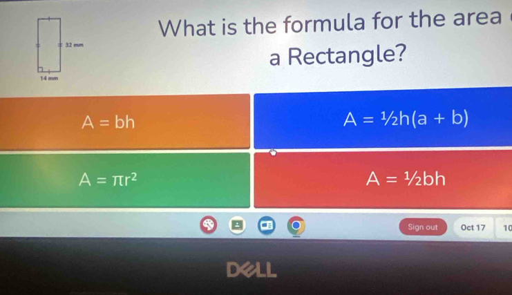 What is the formula for the area
a Rectangle?
A=bh
A=1/2h(a+b)
A=π r^2
A=1/2bh
Sign out Oct 17 10