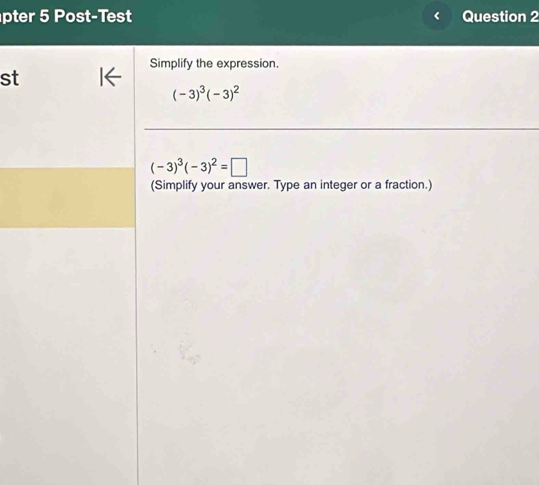 pter 5 Post-Test Question 2 
Simplify the expression. 
st
(-3)^3(-3)^2
(-3)^3(-3)^2=□
(Simplify your answer. Type an integer or a fraction.)