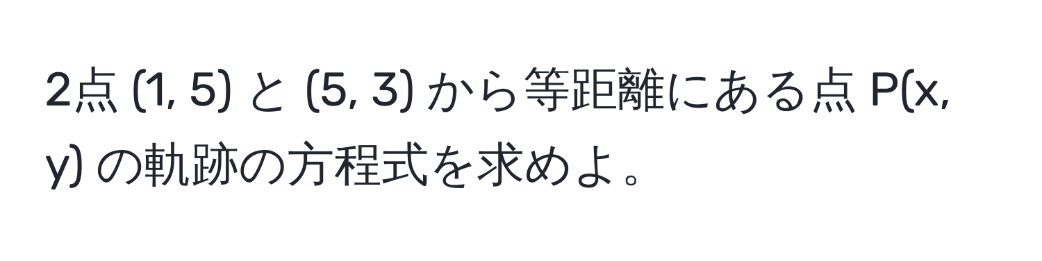 2点 (1, 5) と (5, 3) から等距離にある点 P(x, y) の軌跡の方程式を求めよ。