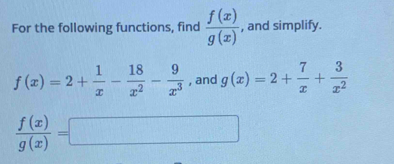 For the following functions, find  f(x)/g(x)  , and simplify.
f(x)=2+ 1/x - 18/x^2 - 9/x^3  , and g(x)=2+ 7/x + 3/x^2 
 f(x)/g(x) =□