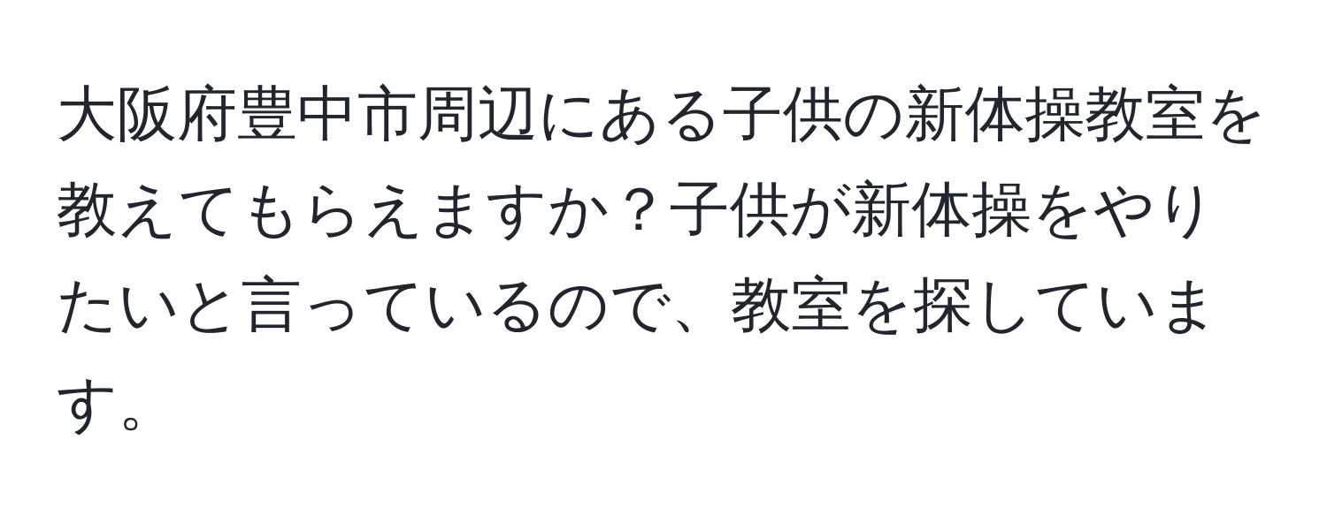 大阪府豊中市周辺にある子供の新体操教室を教えてもらえますか？子供が新体操をやりたいと言っているので、教室を探しています。