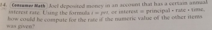 (Consumer Math) Joel deposited money in an account that has a certain annual 
interest rate. Using the formula i=prt , or interest = principal · rate · time, 
how could he compute for the rate if the numeric value of the other items 
was given?