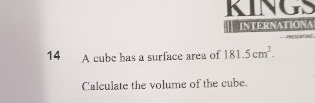 KINGS 
INTERNATIONA 
PRESERTING 
14 A cube has a surface area of 181.5cm^2. 
Calculate the volume of the cube.