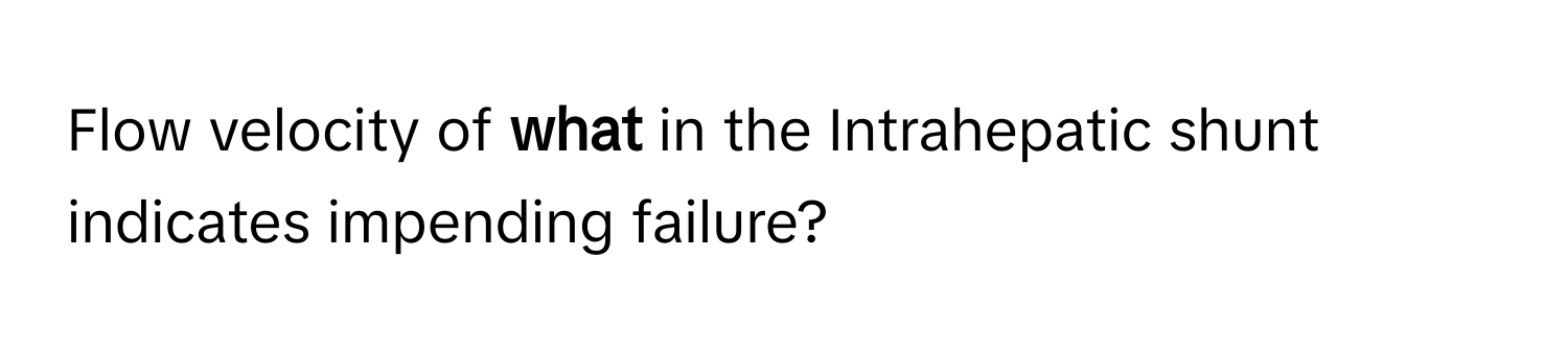 Flow velocity of **what** in the Intrahepatic shunt indicates impending failure?