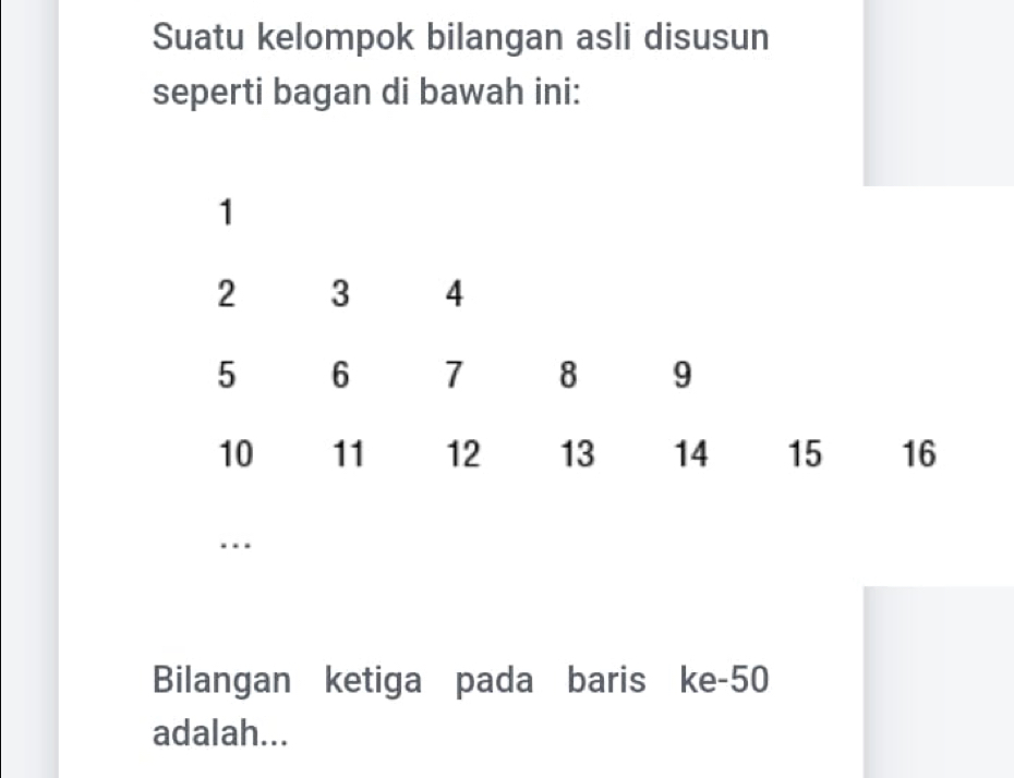 Suatu kelompok bilangan asli disusun 
seperti bagan di bawah ini: 
… 
Bilangan ketiga pada baris ke -50
adalah...