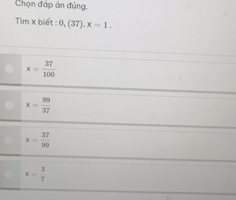 Chọn đáp án đúng.
Tìm X biết : 0,(37). x=1.
x= 37/100 
x= 99/37 
x= 37/99 
x= 3/7 