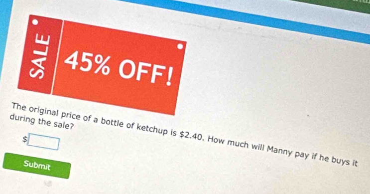 45% OFF! 
during the sale? 
The original price of a bottle of ketchup is $2.40. How much will Manny pay if he buys it 
:□ 
Submit