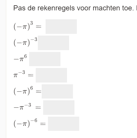 Pas de rekenregels voor machten toe.
(-π )^3=
(-π )^-3
-π^6
π^(-3)=□
-π^(-3)=□
(-π )^-6=□