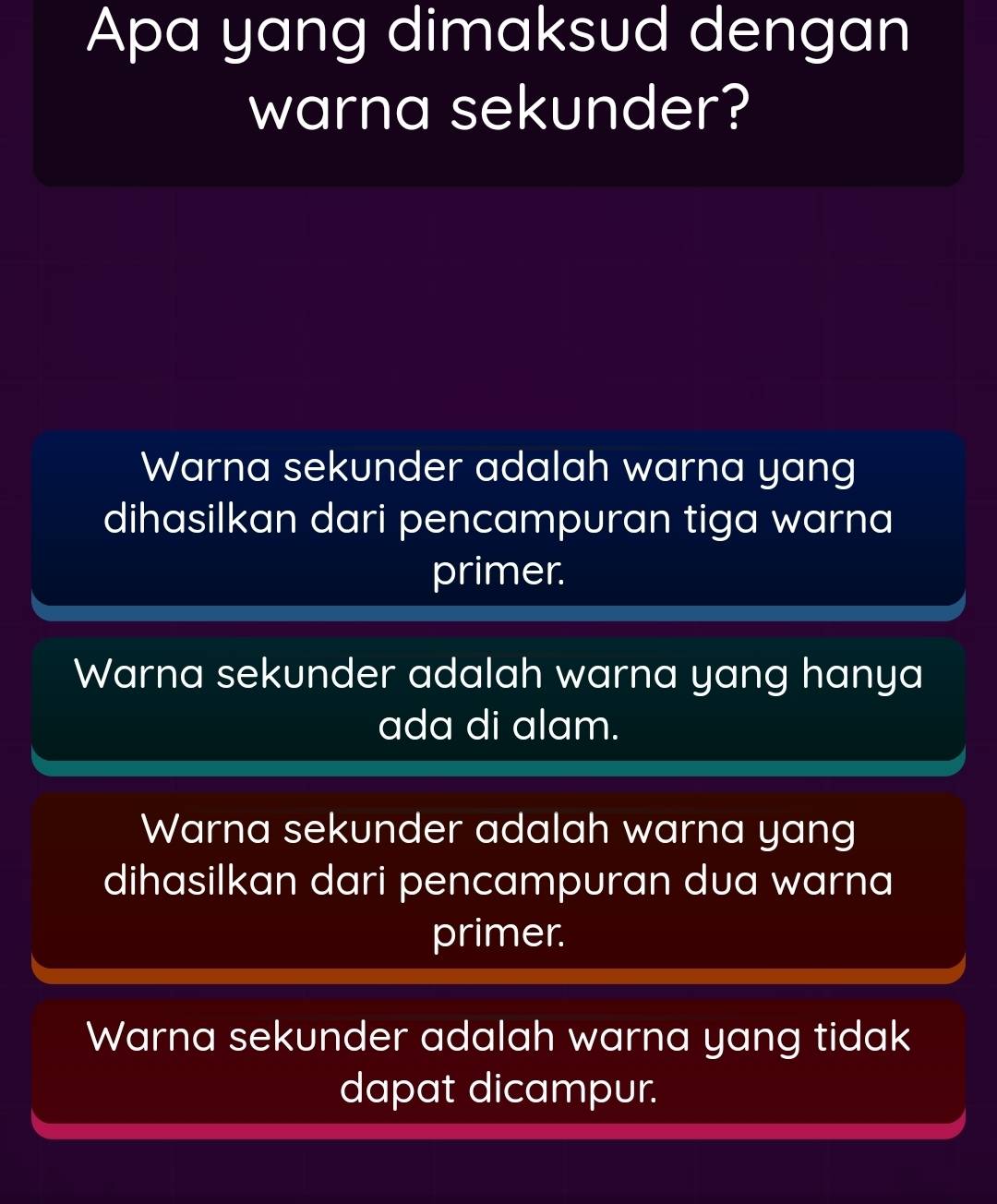 Apa yang dimaksud dengan
warna sekunder?
Warna sekunder adalah warna yang
dihasilkan dari pencampuran tiga warna
primer.
Warna sekunder adalah warna yang hanya
ada di alam.
Warna sekunder adalah warna yang
dihasilkan dari pencampuran dua warna
primer.
Warna sekunder adalah warna yang tidak
dapat dicampur.