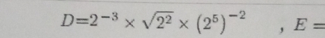 D=2^(-3)* sqrt(2^2)* (2^5)^-2, E=