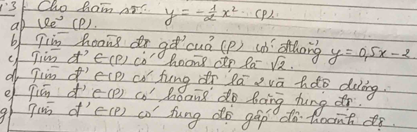 Cho ham AI? y=- 1/2 x^2 (P). 
ab 16e^- (P). 
b Jim hoong dr gēcuá (p) (à ong y=0.5x-2
Jim d'∈ (P) co" hhoons cun la sqrt(2). 
d Tim f'∈ (P) co hung dn lagvā hdo duing 
er qisn f'∈ (P) co' hoong do Boing hung do 
gr qin of’ ∈ (P) co' fung do gáp do hoant ¢ñ.