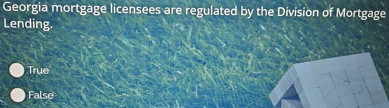 Georgia mortgage licensees are regulated by the Division of Mortgage
Lending.
True
False