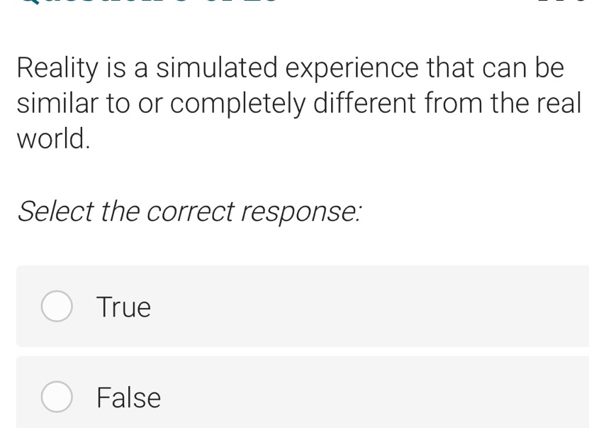 Reality is a simulated experience that can be
similar to or completely different from the real
world.
Select the correct response:
True
False