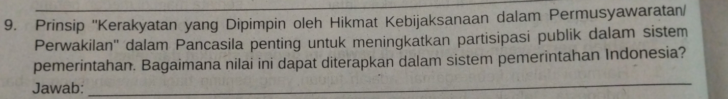 Prinsip ''Kerakyatan yang Dipimpin oleh Hikmat Kebijaksanaan dalam Permusyawaratan 
Perwakilan'' dalam Pancasila penting untuk meningkatkan partisipasi publik dalam sistem 
pemerintahan. Bagaimana nilai ini dapat diterapkan dalam sistem pemerintahan Indonesia? 
Jawab: 
_