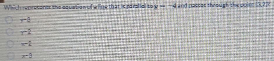 Which represents the equation of a line that is parallel to y=-4 and passes through the point  3,2 a
y=3
y=2
x=2
x=3
