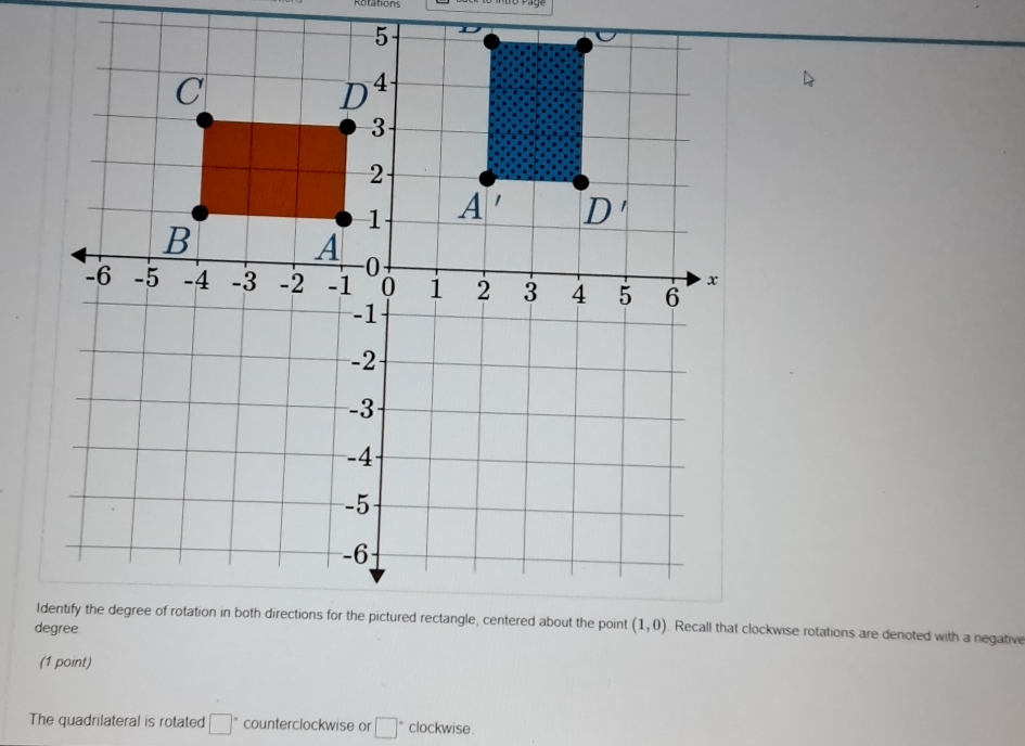 Recall that clockwise rotations are denoted with a negative
(1 point)
The quadrilateral is rotated □° counterclockwise or □ clockwise .