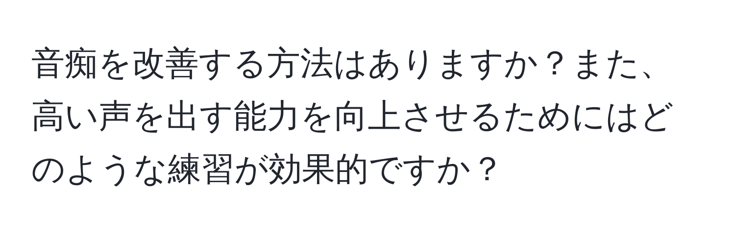 音痴を改善する方法はありますか？また、高い声を出す能力を向上させるためにはどのような練習が効果的ですか？