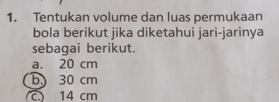 Tentukan volume dan luas permukaan 
bola berikut jika diketahui jari-jarinya 
sebagai berikut. 
a. 20 cm
b. 30 cm
c) 14 cm