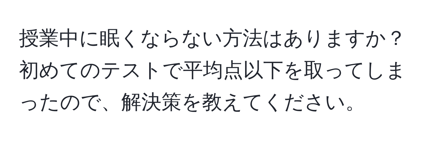 授業中に眠くならない方法はありますか？初めてのテストで平均点以下を取ってしまったので、解決策を教えてください。