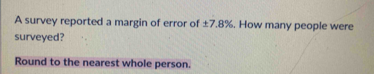 A survey reported a margin of error of ±7.8%. How many people were 
surveyed? 
Round to the nearest whole person.