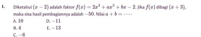 Diketahui (x-2) adalah faktor f(x)=2x^3+ax^2+bx-2. Jika f(x) dibagi (x+3), 
maka sisa hasil pembagiannya adalah —50. Nilai a+b=.... _
A. 10 D. -11
B. 4 E. —13
C. −6