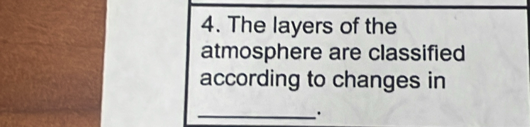 The layers of the 
atmosphere are classified 
according to changes in 
_