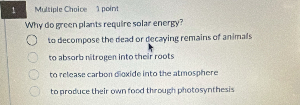 Why do green plants require solar energy?
to decompose the dead or decaying remains of animals
to absorb nitrogen into their roots
to release carbon dioxide into the atmosphere
to produce their own food through photosynthesis