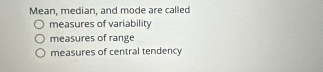 Mean, median, and mode are called
measures of variability
measures of range
measures of central tendency